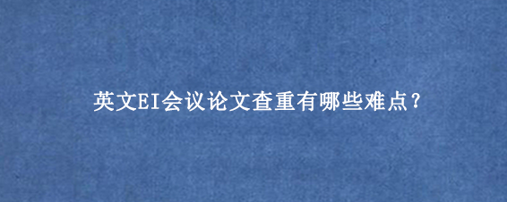 英文EI会议论文查重有哪些难点？