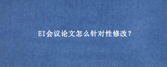 EI会议论文怎么针对性修改？