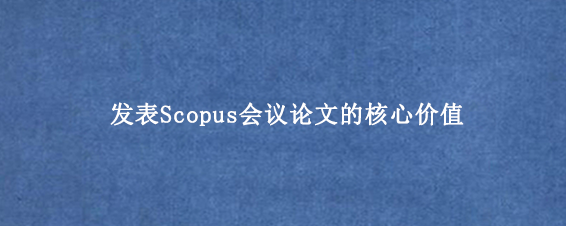 发表Scopus会议论文的核心价值