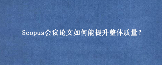 Scopus会议论文如何能提升整体质量？