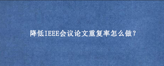 降低IEEE会议论文重复率怎么做？