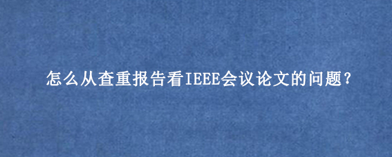 怎么从查重报告看IEEE会议论文的问题？