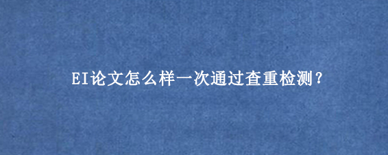 EI论文怎么样一次通过查重检测？