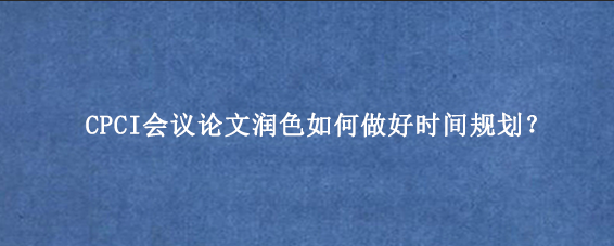CPCI会议论文润色如何做好时间规划？