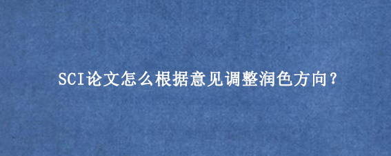 SCI论文怎么根据意见调整润色方向？