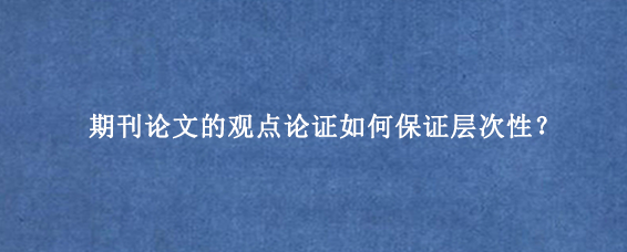 期刊论文的观点论证如何保证层次性？