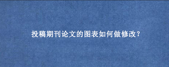 投稿期刊论文的图表如何做修改？