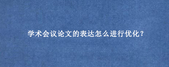 学术会议论文的表达怎么进行优化？
