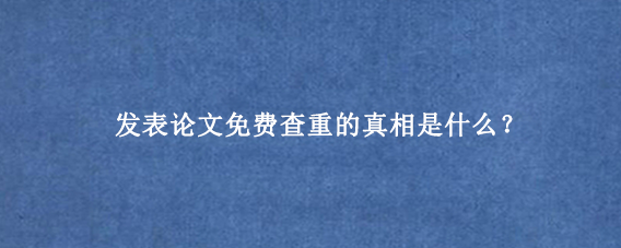 发表论文免费查重的真相是什么？