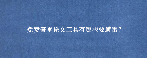 免费查重论文工具有哪些要避雷？