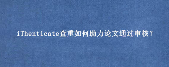 iThenticate查重如何助力论文通过审核？