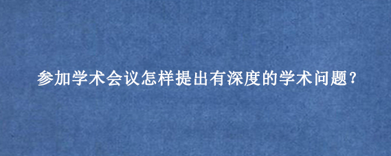 参加学术会议怎样提出有深度的学术问题？