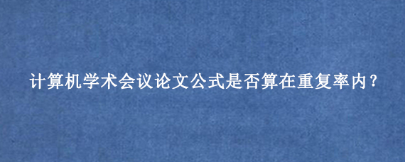 计算机学术会议论文公式是否算在重复率内？