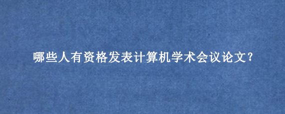 哪些人有资格发表计算机学术会议论文？