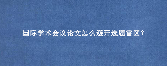 国际学术会议论文怎么避开选题雷区？