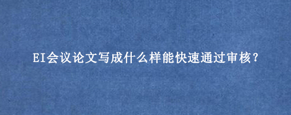 EI会议论文写成什么样能快速通过审核？
