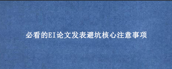 必看的EI论文发表避坑核心注意事项