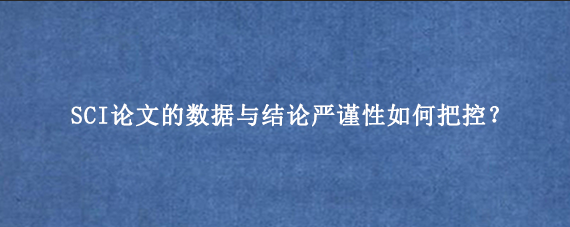 SCI论文的数据与结论严谨性如何把控？