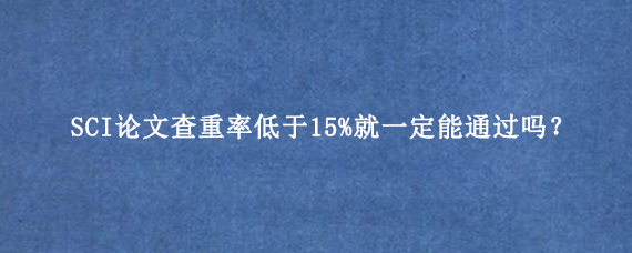 SCI论文查重率低于15%就一定能通过吗？
