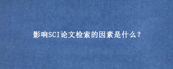 影响SCI论文检索的因素是什么？