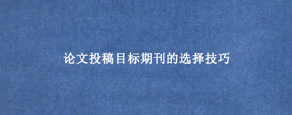 论文投稿目标期刊的选择技巧