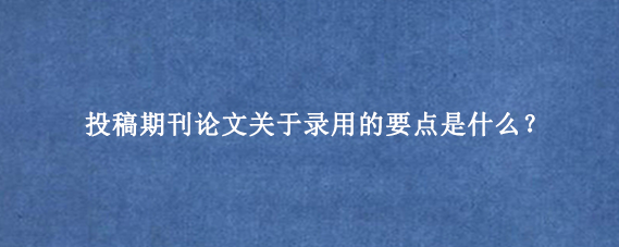 投稿期刊论文关于录用的要点是什么？
