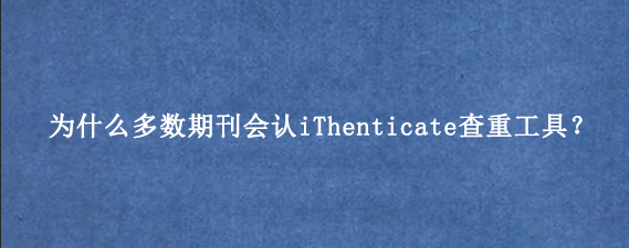 为什么多数期刊会认iThenticate查重工具？