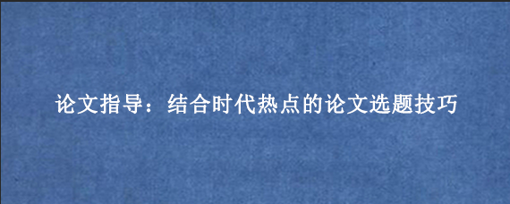 论文指导：结合时代热点的论文选题技巧