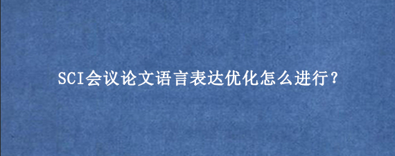 SCI会议论文语言表达优化怎么进行？