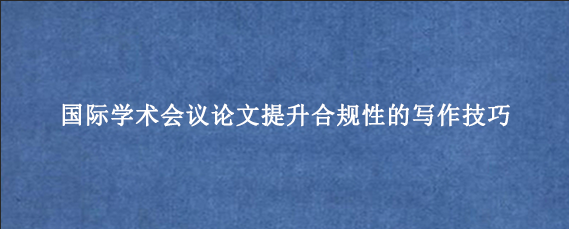 国际学术会议论文提升合规性的写作技巧