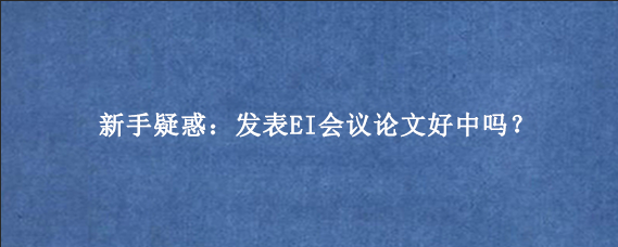 新手疑惑：发表EI会议论文好中吗？