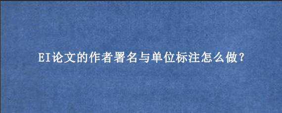 EI论文的作者署名与单位标注怎么做？