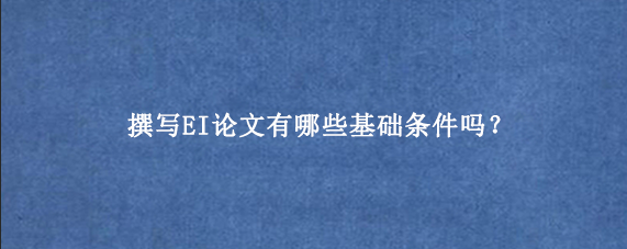 撰写EI论文有哪些基础条件吗？