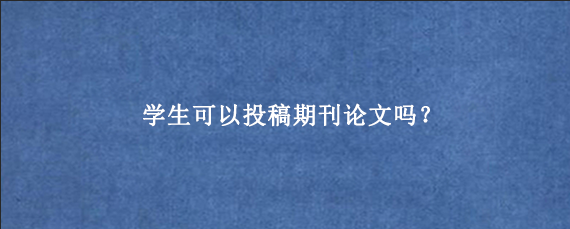 学生可以投稿期刊论文吗？