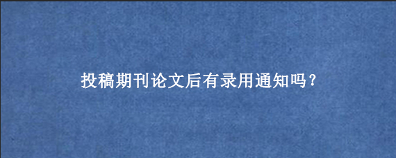 投稿期刊论文后有录用通知吗？