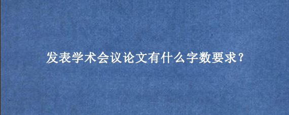 发表学术会议论文有什么字数要求？