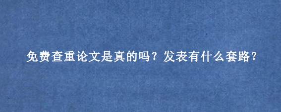 免费查重论文是真的吗？发表有什么套路？
