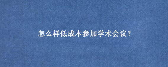 怎么样低成本参加学术会议？