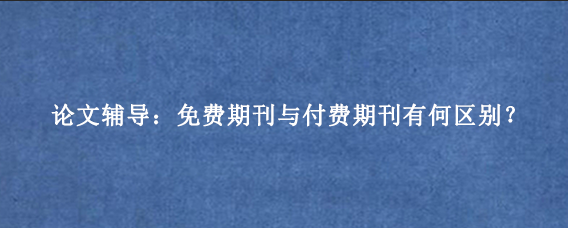 论文辅导：免费期刊与付费期刊有何区别？
