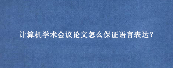 计算机学术会议论文怎么保证语言表达？