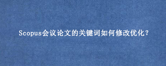 Scopus会议论文的关键词如何修改优化？