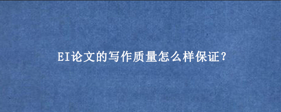 EI论文的写作质量怎么样保证？