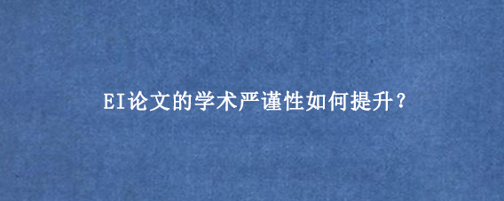 EI论文的学术严谨性如何提升？