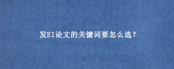 发EI论文的关键词要怎么选？