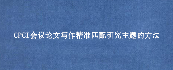 CPCI会议论文写作精准匹配研究主题的方法