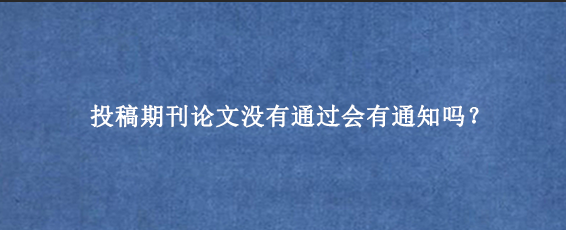 投稿期刊论文没有通过会有通知吗？
