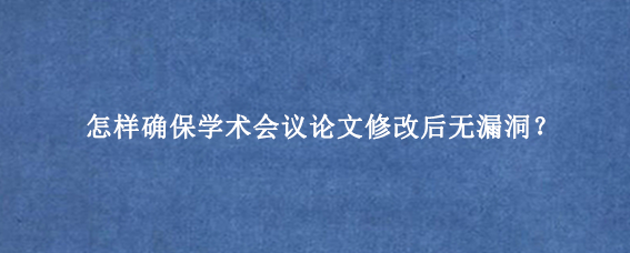 怎样确保学术会议论文修改后无漏洞？