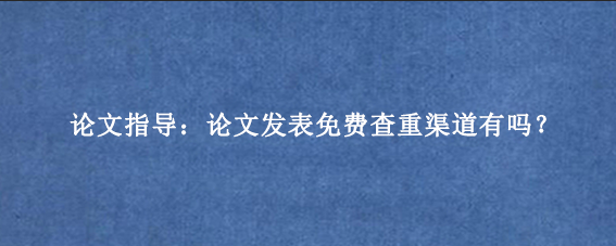 论文指导：论文发表免费查重渠道有吗？