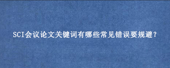 SCI会议论文关键词有哪些常见错误要规避？