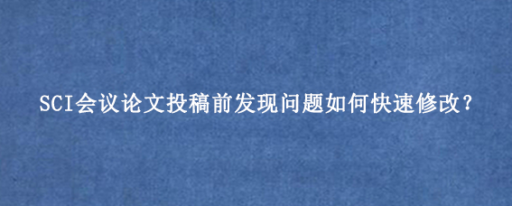 SCI会议论文投稿前发现问题如何快速修改？